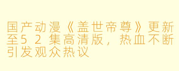 国产动漫《盖世帝尊》更新至52集高清版，热血不断引发观众热议