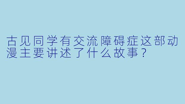 古见同学有交流障碍症这部动漫主要讲述了什么故事?