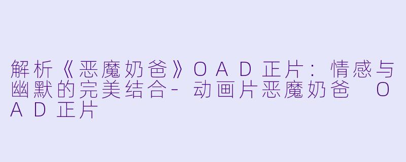 解析《恶魔奶爸》OAD正片：情感与幽默的完美结合-动画片恶魔奶爸 OAD正片