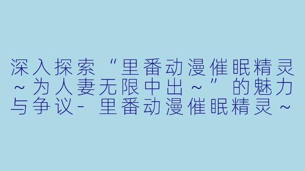 深入探索“里番动漫催眠精灵～为人妻无限中出～”的魅力与争议-里番动漫催眠精灵～为人妻无限中出～1集全