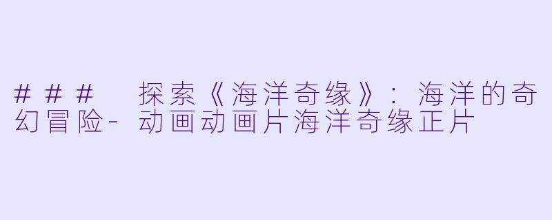 ### 探索《海洋奇缘》：海洋的奇幻冒险-动画动画片海洋奇缘正片
