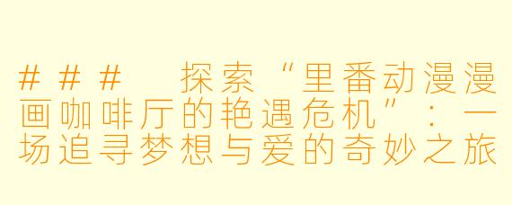 ### 探索“里番动漫漫画咖啡厅的艳遇危机”：一场追寻梦想与爱的奇妙之旅