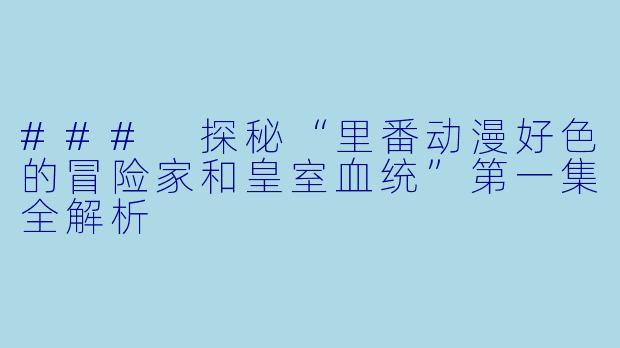 ### 探秘“里番动漫好色的冒险家和皇室血统”第一集全解析
