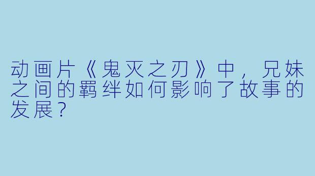 动画片《鬼灭之刃》中,兄妹之间的羁绊如何影响了故事的发展?