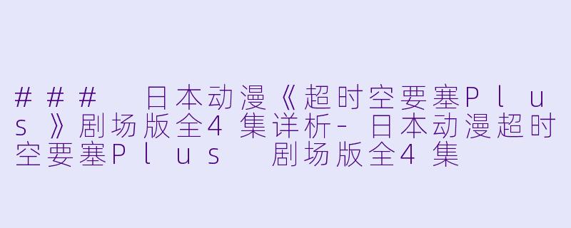 ### 日本动漫《超时空要塞Plus》剧场版全4集详析-日本动漫超时空要塞Plus 剧场版全4集