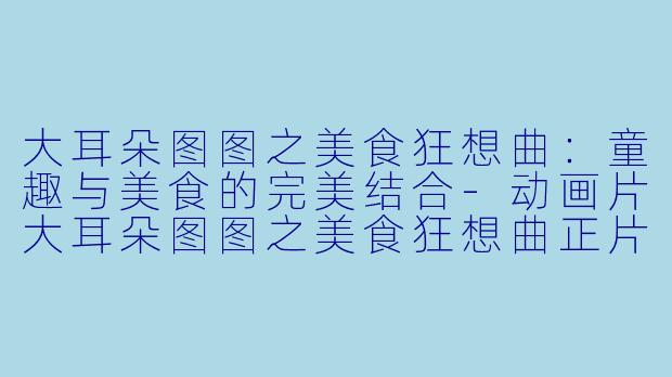 大耳朵图图之美食狂想曲:童趣与美食的完美结合