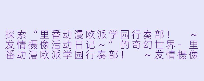 探索“里番动漫欧派学园行奏部! ~发情摄像活动日记~”的奇幻世界