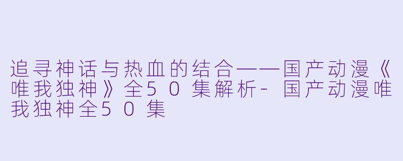 追寻神话与热血的结合——国产动漫《唯我独神》全50集解析