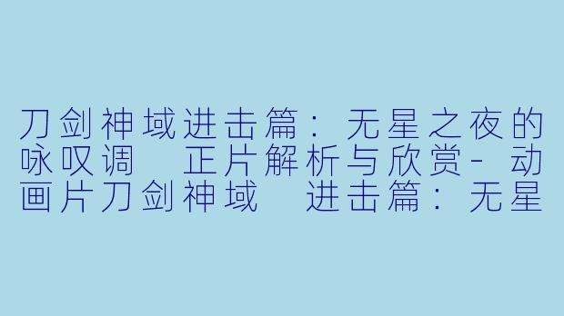刀剑神域进击篇：无星之夜的咏叹调 正片解析与欣赏-动画片刀剑神域 进击篇：无星之夜的咏叹调正片
