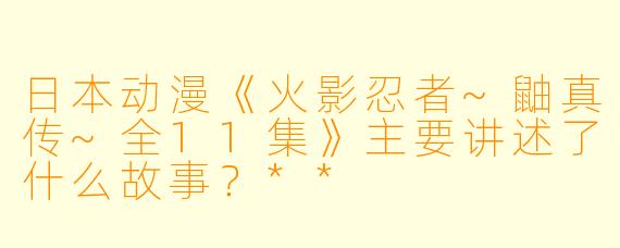 日本动漫《火影忍者~鼬真传~全11集》主要讲述了什么故事?**