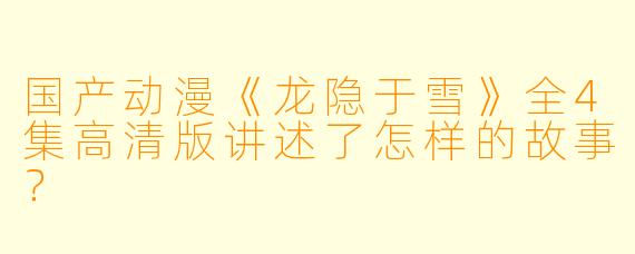 国产动漫《龙隐于雪》全4集高清版讲述了怎样的故事?