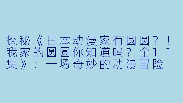 探秘《日本动漫家有圆圆？！我家的圆圆你知道吗？全11集》：一场奇妙的动漫冒险