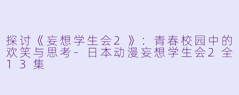 探讨《妄想学生会2》：青春校园中的欢笑与思考-日本动漫妄想学生会2全13集