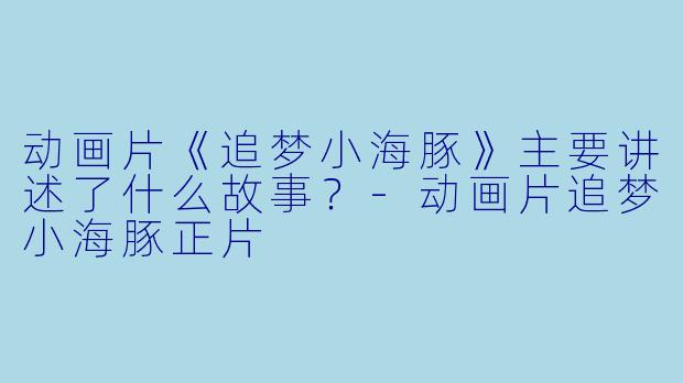 动画片《追梦小海豚》主要讲述了什么故事?