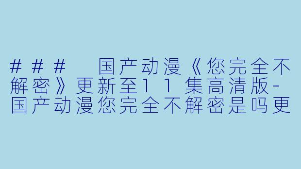 ### 国产动漫《您完全不解密》更新至11集高清版-国产动漫您完全不解密是吗更新至11集高清版