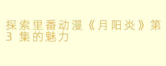 探索里番动漫《月阳炎》第3集的魅力