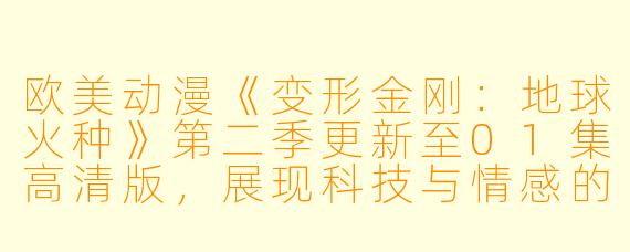 欧美动漫《变形金刚:地球火种》第二季更新至01集高清版,展现科技与情感的碰撞