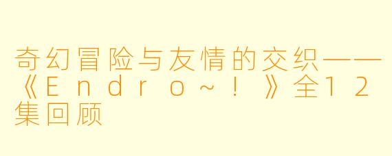 奇幻冒险与友情的交织——《Endro~!》全12集回顾