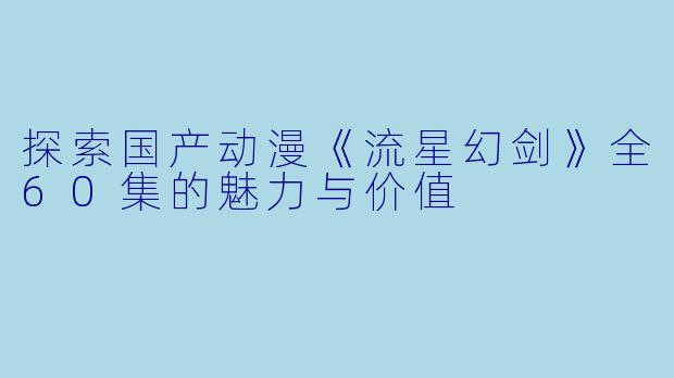 探索国产动漫《流星幻剑》全60集的魅力与价值