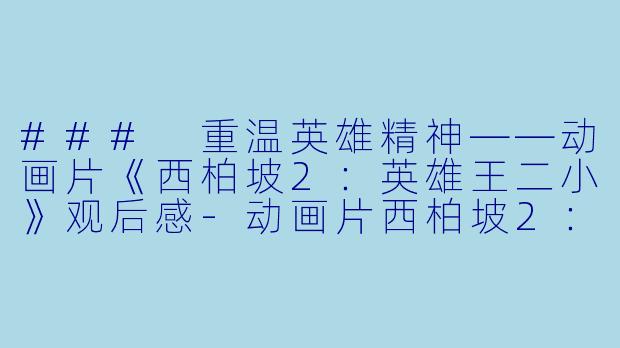 ### 重温英雄精神——动画片《西柏坡2：英雄王二小》观后感-动画片西柏坡2：英雄王二小正片
