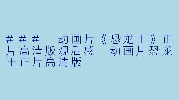### 动画片《恐龙王》正片高清版观后感-动画片恐龙王正片高清版