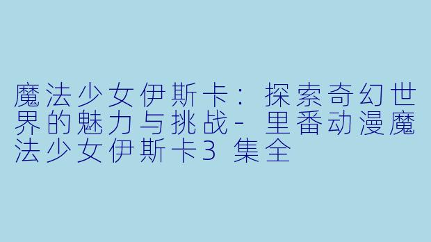 魔法少女伊斯卡：探索奇幻世界的魅力与挑战-里番动漫魔法少女伊斯卡3集全