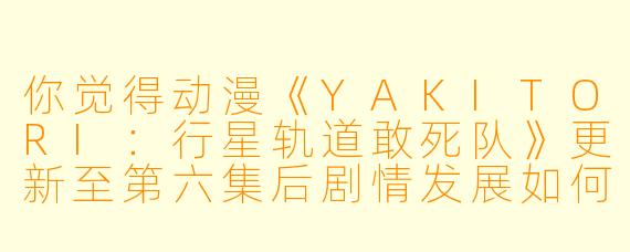 你觉得动漫《YAKITORI:行星轨道敢死队》更新至第六集后剧情发展如何?