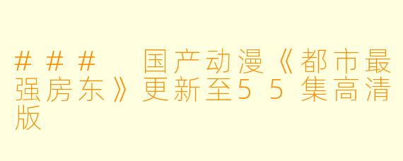 ### 国产动漫《都市最强房东》更新至55集高清版