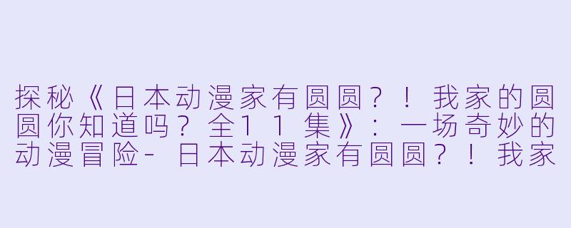 探秘《日本动漫家有圆圆？！我家的圆圆你知道吗？全11集》：一场奇妙的动漫冒险-日本动漫家有圆圆？！我家的圆圆你知道吗？全11集