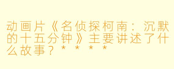 动画片《名侦探柯南:沉默的十五分钟》主要讲述了什么故事?****
