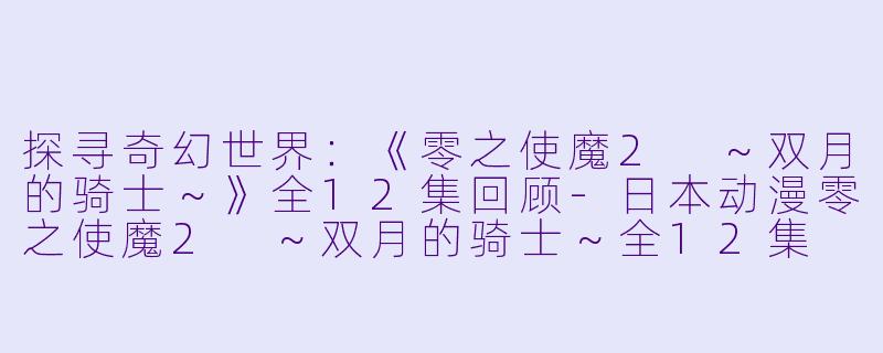 探寻奇幻世界:《零之使魔2 ~双月的骑士~》全12集回顾