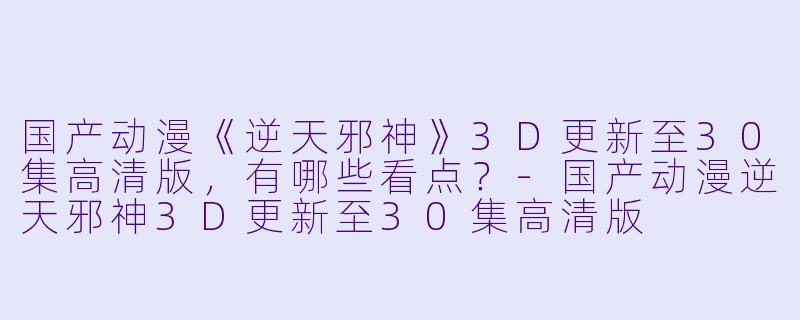 国产动漫《逆天邪神》3D更新至30集高清版,有哪些看点?