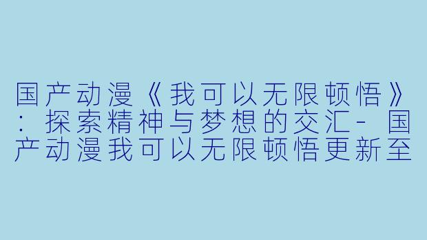 国产动漫《我可以无限顿悟》：探索精神与梦想的交汇-国产动漫我可以无限顿悟更新至67集