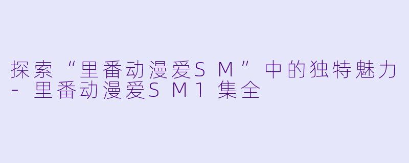 探索“里番动漫爱SM”中的独特魅力-里番动漫爱SM1集全