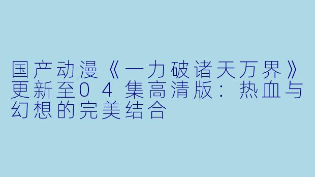 国产动漫《一力破诸天万界》更新至04集高清版：热血与幻想的完美结合