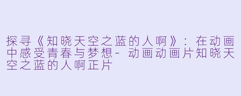 探寻《知晓天空之蓝的人啊》:在动画中感受青春与梦想