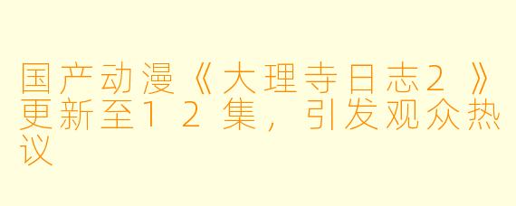 国产动漫《大理寺日志2》更新至12集，引发观众热议