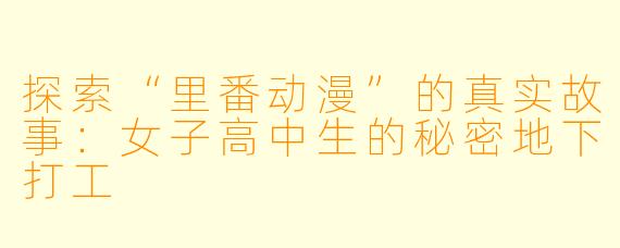 探索“里番动漫”的真实故事：女子高中生的秘密地下打工