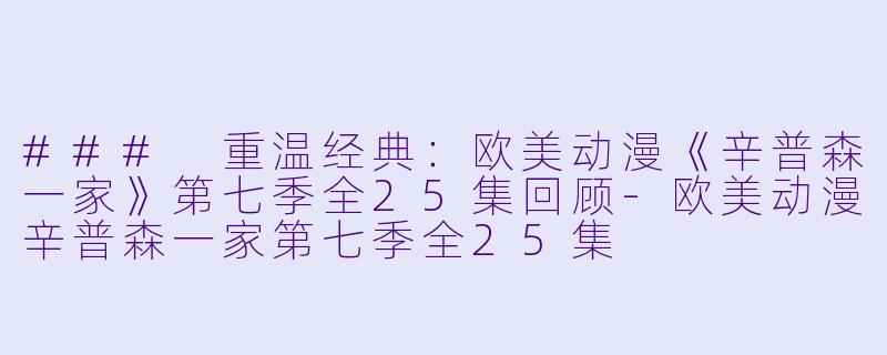 ### 重温经典：欧美动漫《辛普森一家》第七季全25集回顾-欧美动漫辛普森一家第七季全25集