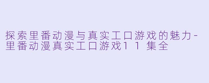 探索里番动漫与真实工口游戏的魅力-里番动漫真实工口游戏11集全