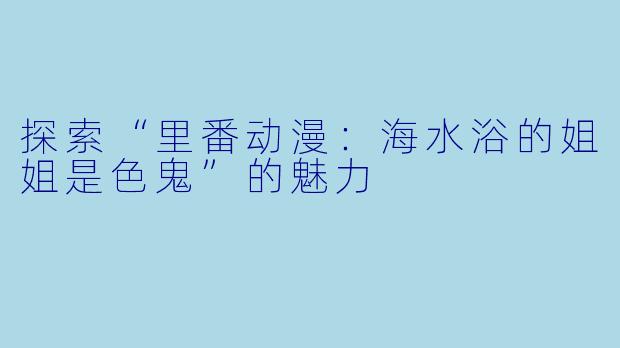 探索“里番动漫:海水浴的姐姐是色鬼”的魅力