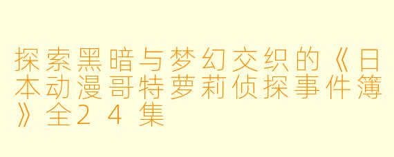 探索黑暗与梦幻交织的《日本动漫哥特萝莉侦探事件簿》全24集