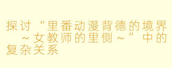 探讨“里番动漫背德的境界 ～女教师的里侧～”中的复杂关系