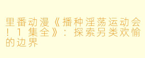 里番动漫《播种淫荡运动会！1集全》：探索另类欢愉的边界