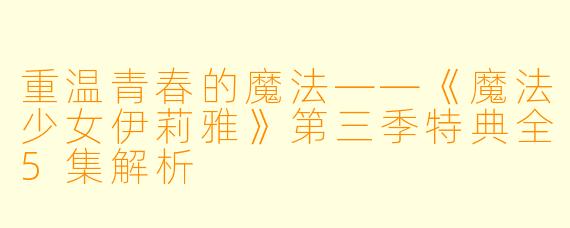 重温青春的魔法——《魔法少女伊莉雅》第三季特典全5集解析