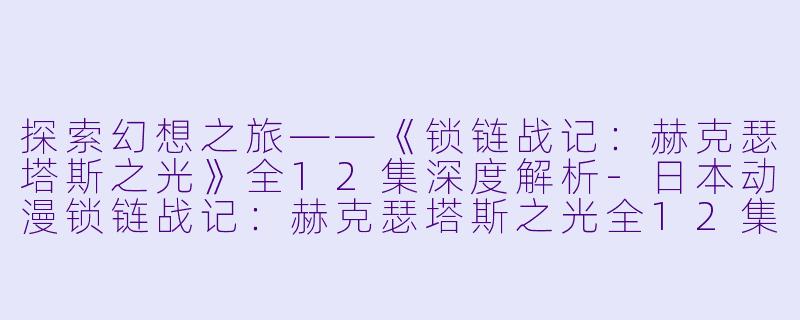 探索幻想之旅——《锁链战记:赫克瑟塔斯之光》全12集深度解析
