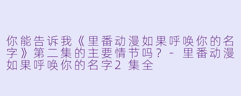 你能告诉我《里番动漫如果呼唤你的名字》第二集的主要情节吗?