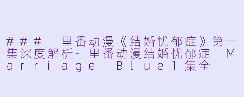 ### 里番动漫《结婚忧郁症》第一集深度解析