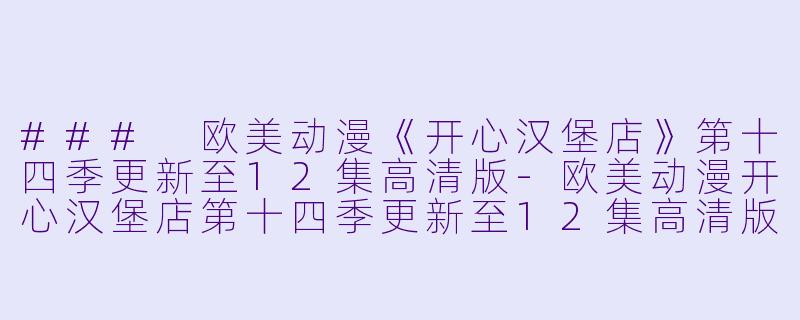 ### 欧美动漫《开心汉堡店》第十四季更新至12集高清版-欧美动漫开心汉堡店第十四季更新至12集高清版