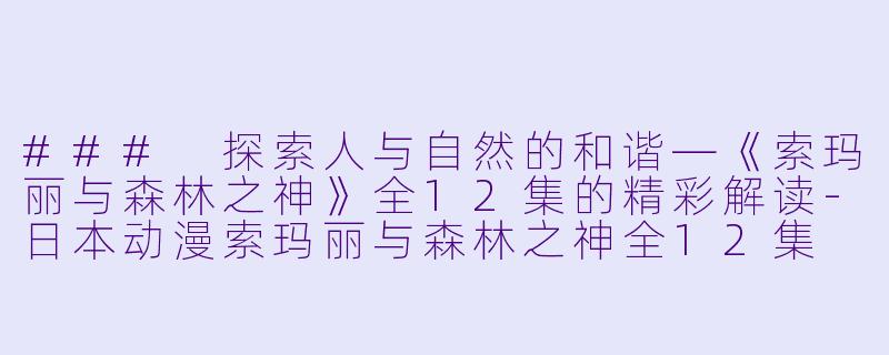 ### 探索人与自然的和谐—《索玛丽与森林之神》全12集的精彩解读